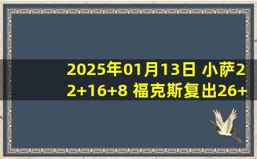 2025年01月13日 小萨22+16+8 福克斯复出26+9 拉文36+10 国王险胜公牛取7连胜